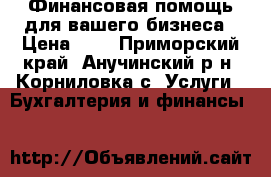 Финансовая помощь для вашего бизнеса › Цена ­ 1 - Приморский край, Анучинский р-н, Корниловка с. Услуги » Бухгалтерия и финансы   